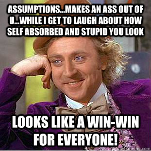 Assumptions...makes an ass out of U...while I get to laugh about how self absorbed and stupid you look Looks like a win-win for everyone! - Assumptions...makes an ass out of U...while I get to laugh about how self absorbed and stupid you look Looks like a win-win for everyone!  Creepy Wonka