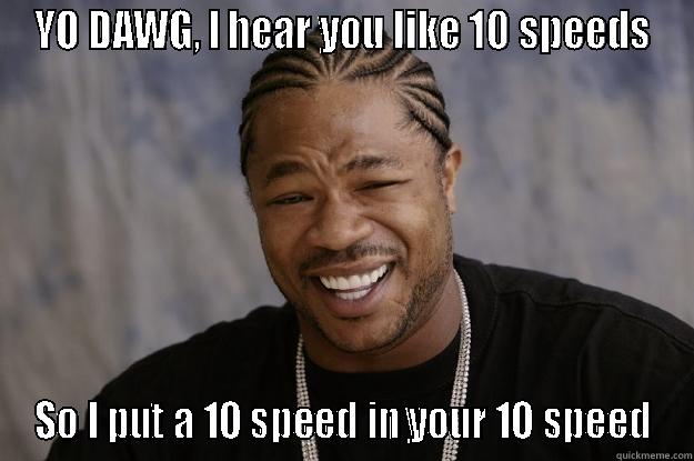 YO DAWG, I HEAR YOU LIKE 10 SPEEDS SO I PUT A 10 SPEED IN YOUR 10 SPEED Xzibit meme