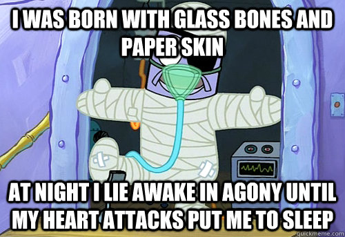 I was born with glass bones and paper skin at night i lie awake in agony until my heart attacks put me to sleep - I was born with glass bones and paper skin at night i lie awake in agony until my heart attacks put me to sleep  Misc
