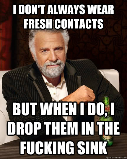 I don't always wear fresh contacts but when I do, I drop them in the fucking sink  The Most Interesting Man In The World