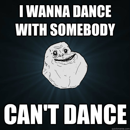 I wanna dance with somebody Can't dance  Forever Alone