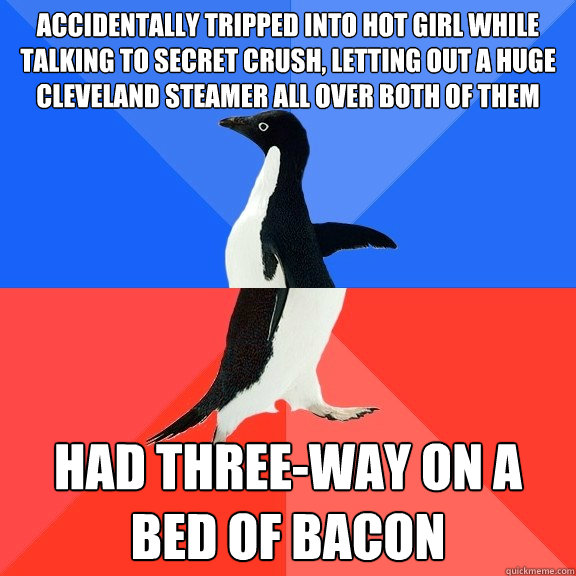 Accidentally tripped into hot girl while talking to secret crush, letting out a huge cleveland steamer all over both of them had three-way on a bed of bacon  Socially Awkward Awesome Penguin