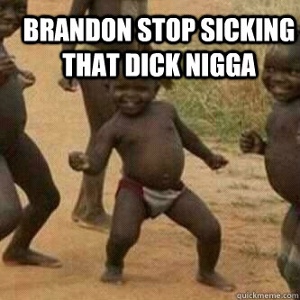 Brandon Stop Sicking That Dick Nigga Brandon Stop Sicking That Dick Nigga Its Friday Niggas Brandon Stop Sicking That Dick Nigga Brandon Stop Sicking That Dick Nigga Its Friday Niggas
