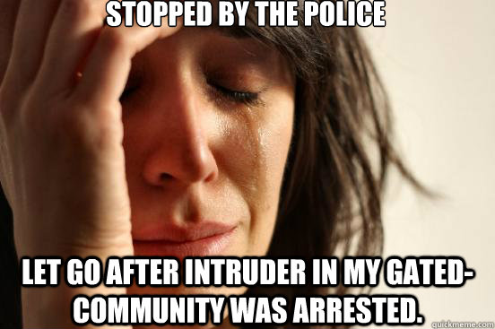 Stopped by the police Let go after intruder in my gated-community was arrested.  First World Problems