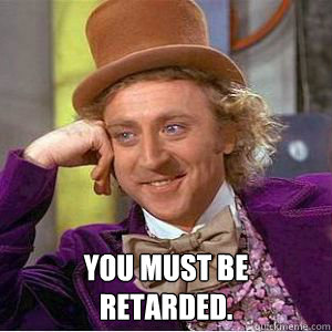  You must be 
retarded.  willy wonka