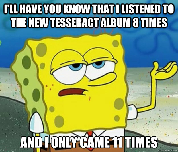 I'll have you know that I listened to the new tesseract album 8 times And i only came 11 times - I'll have you know that I listened to the new tesseract album 8 times And i only came 11 times  Tough Spongebob