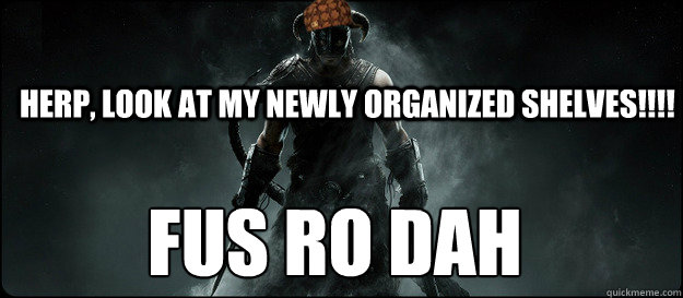 Herp, look at my newly organized shelves!!!! FUS RO DAH  