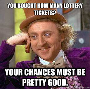 You bought how many lottery tickets? Your chances must be pretty good.  Condescending Wonka