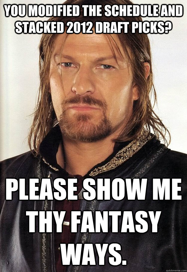 you modified the schedule and stacked 2012 draft picks? please show me thy fantasy ways. - you modified the schedule and stacked 2012 draft picks? please show me thy fantasy ways.  unimpressed Boromir