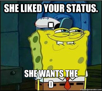 She liked your status.  SHE WANTS THE
D  Spongebob