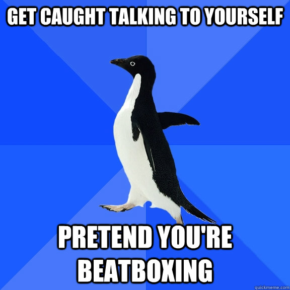 get caught talking to yourself pretend you're beatboxing  Socially Awkward Penguin