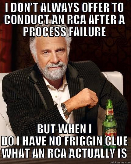 I DON'T ALWAYS OFFER TO CONDUCT AN RCA AFTER A PROCESS FAILURE BUT WHEN I DO I HAVE NO FRIGGIN CLUE WHAT AN RCA ACTUALLY IS The Most Interesting Man In The World