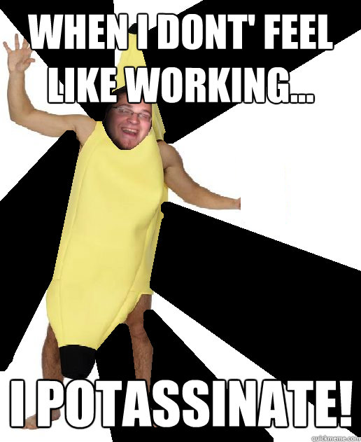 When i dont' feel like working... I potassinate!  Banana Puns