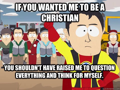 If you wanted me to be a Christian You shouldn't have raised me to question everything and think for myself.  Captain Hindsight