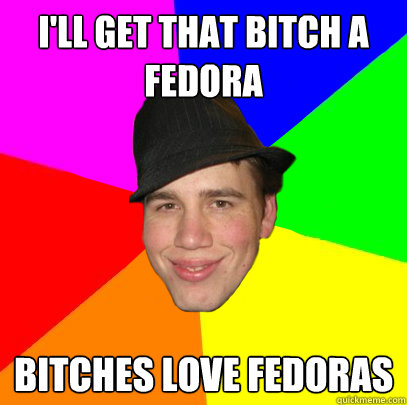 i'll get that bitch a fedora bitches love fedoras  Scumbag Coworker