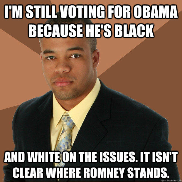 I'm still voting for Obama because he's black and white on the issues. It isn't clear where Romney stands.  Successful Black Man