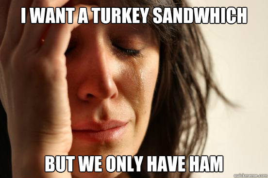 i want a turkey sandwhich but we only have ham  First World Problems