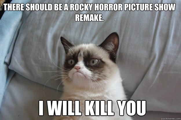 There should be a Rocky Horror Picture Show Remake. I will kill you  GrumpyCatOL