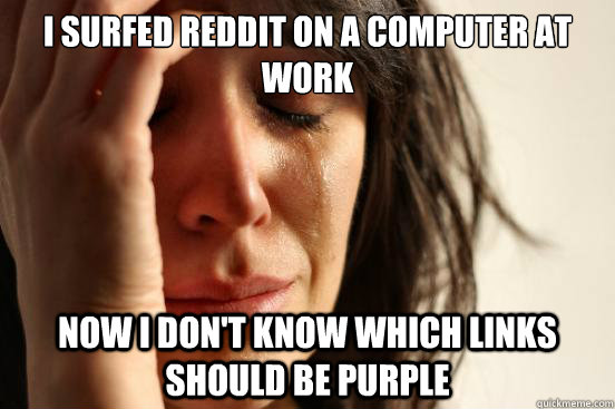 I surfed reddit on a computer at work now I don't know which links should be purple  First World Problems