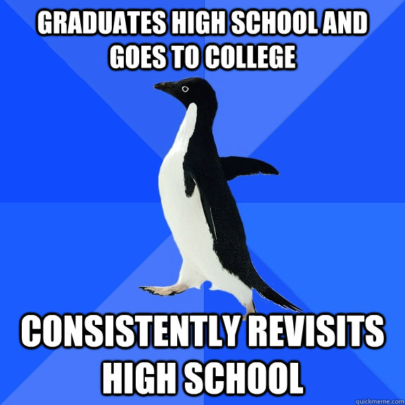 graduates high school and goes to college consistently revisits high school   Socially Awkward Penguin