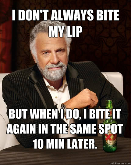 I don't always bite my lip But when I do, I bite it again in the same spot 10 min later.  The Most Interesting Man In The World