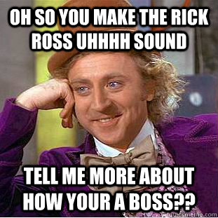 oh so you make the rick ross uhhhh sound  Tell me more about how your a boss??  Condescending Wonka