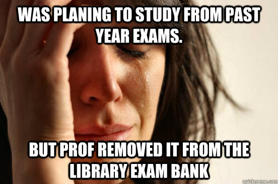 was planing to study from past year exams. But Prof removed it from the library exam bank  First World Problems