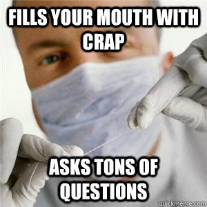 Fills your mouth with crap asks tons of questions  Scumbag Dentist