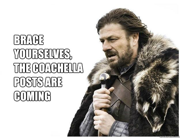 Brace yourselves, 
The Coachella posts are coming  Imminent Ned
