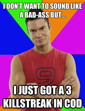 I don't want to sound like a bad-ass but... I just got a 3 killstreak in cod  