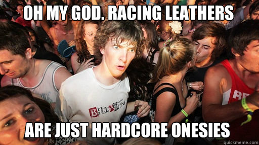 oh my god. racing leathers
 are just hardcore onesies   Sudden Clarity Clarence