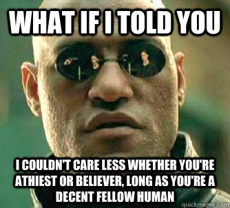 What if I told you I couldn't care less whether you're athiest or believer, long as you're a decent fellow human - What if I told you I couldn't care less whether you're athiest or believer, long as you're a decent fellow human  What if I told you