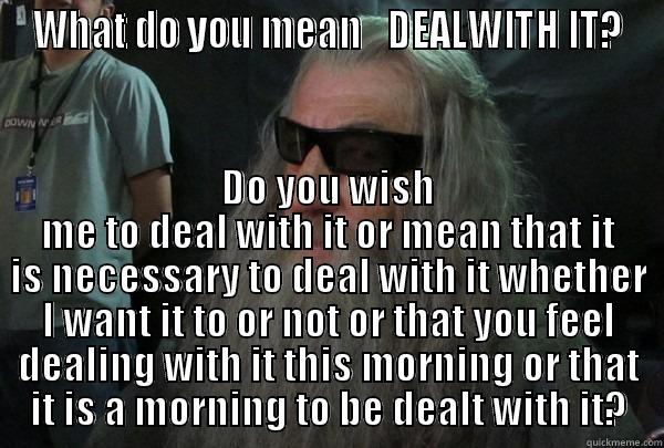 WHAT DO YOU MEAN   DEALWITH IT? DO YOU WISH ME TO DEAL WITH IT OR MEAN THAT IT IS NECESSARY TO DEAL WITH IT WHETHER I WANT IT TO OR NOT OR THAT YOU FEEL DEALING WITH IT THIS MORNING OR THAT IT IS A MORNING TO BE DEALT WITH IT? Misc