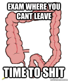 Exam where you cant leave Time to shit  Scumbag Bowels