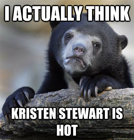I actually think Kristen Stewart is hot  Confession Bear