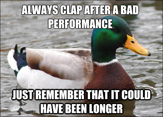 Always clap after a bad 
performance Just remember that it could have been longer  Actual Advice Mallard