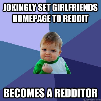 Jokingly set girlfriends homepage to reddit becomes a redditor - Jokingly set girlfriends homepage to reddit becomes a redditor  Success Kid