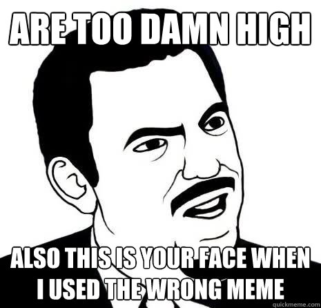 Are too damn high also this is your face when I used the wrong meme   Seriously Are You Serious