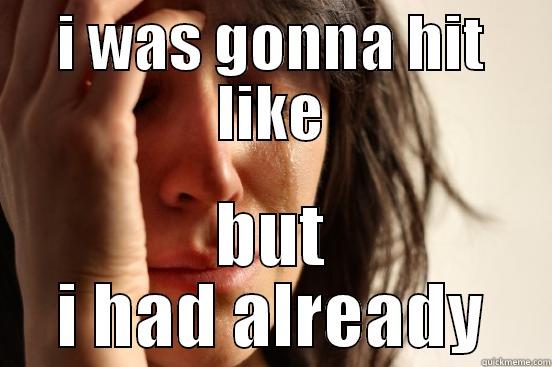I WAS GONNA HIT LIKE BUT I HAD ALREADY First World Problems