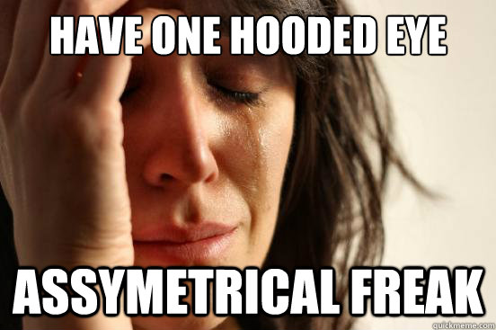 Have one hooded eye Assymetrical freak   First World Problems