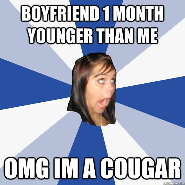Boyfriend 1 month younger than me OMG im a cougar  Annoying Facebook Girl
