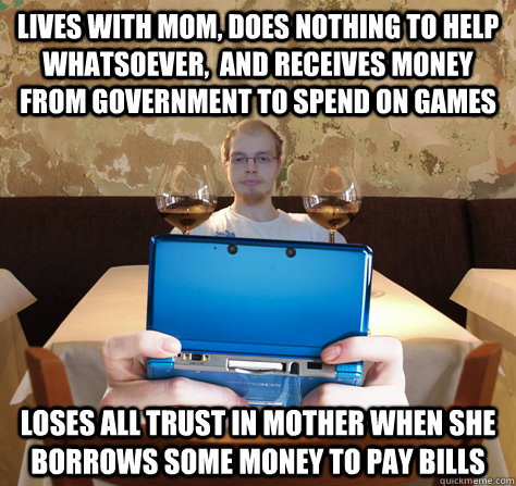 lives with mom, does nothing to help whatsoever,  and receives money from government to spend on games loses all trust in mother when she borrows some money to pay bills  