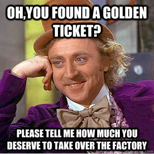 oh,you found a golden ticket? please tell me how much you deserve to take over the factory  Condescending Wonka