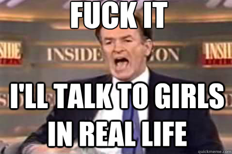 fuck it i'll talk to girls in real life  Fuck It Bill OReilly