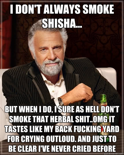 I don't always smoke shisha... But when I do, I sure as hell don't smoke that herbal shit..OMG it tastes like my back fucking yard for crying outloud. And Just to be clear i've never cried before  - I don't always smoke shisha... But when I do, I sure as hell don't smoke that herbal shit..OMG it tastes like my back fucking yard for crying outloud. And Just to be clear i've never cried before   The Most Interesting Man In The World