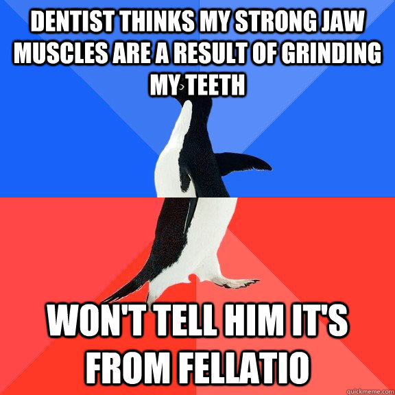 Dentist thinks my strong jaw muscles are a result of grinding my teeth won't tell him it's from fellatio  Socially Awkward Awesome Penguin