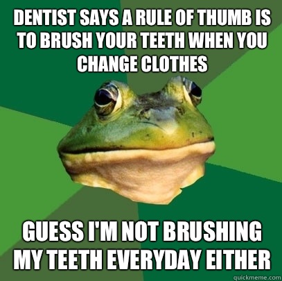 Dentist says a rule of thumb is to brush your teeth when you change clothes Guess I'm not brushing my teeth everyday either  - Dentist says a rule of thumb is to brush your teeth when you change clothes Guess I'm not brushing my teeth everyday either   Foul Bachelor Frog