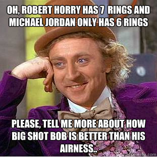 Oh, Robert Horry has 7  rings and Michael Jordan only has 6 rings Please, tell me more about how Big shot bob is better than his airness..  Psychotic Willy Wonka