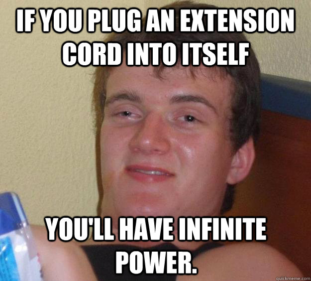 If you plug an extension cord into itself you'll have infinite power. - If you plug an extension cord into itself you'll have infinite power.  10 Guy