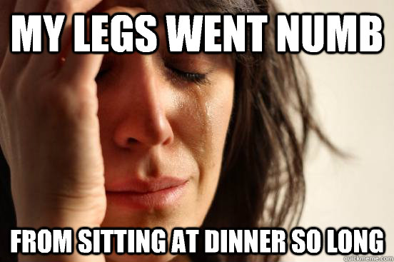My legs went numb from sitting at dinner so long  First World Problems